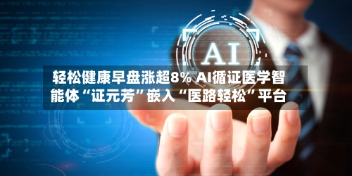 轻松健康早盘涨超8% AI循证医学智能体“证元芳”嵌入“医路轻松	”平台-第3张图片