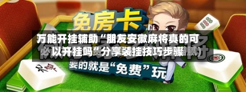 万能开挂辅助“朋友安徽麻将真的可以开挂吗	”分享装挂技巧步骤-第2张图片