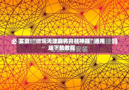 实测!“微乐天津麻将开挂神器”通用版下载教程-第2张图片