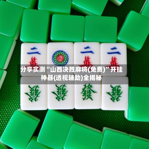 分享实测“山西决胜麻将(免费)”开挂神器{透视辅助}全揭秘-第2张图片