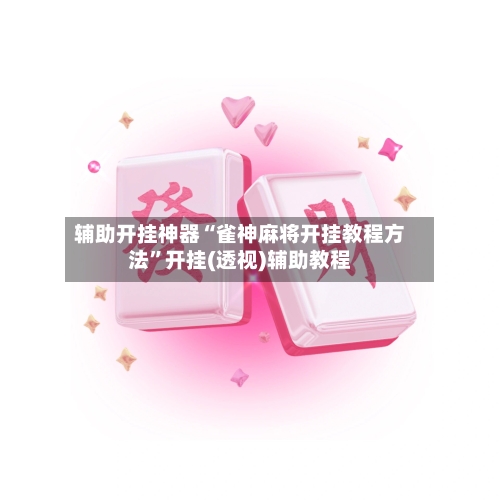 辅助开挂神器“雀神麻将开挂教程方法	”开挂(透视)辅助教程-第2张图片