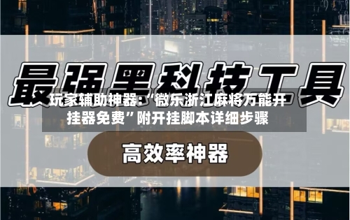 玩家辅助神器:“微乐浙江麻将万能开挂器免费	”附开挂脚本详细步骤-第2张图片