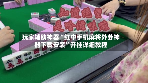 玩家辅助神器“红中手机麻将外卦神器下载安装”开挂详细教程-第2张图片