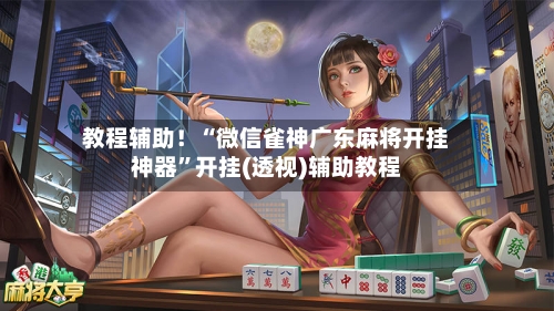 教程辅助！“微信雀神广东麻将开挂神器	”开挂(透视)辅助教程-第3张图片