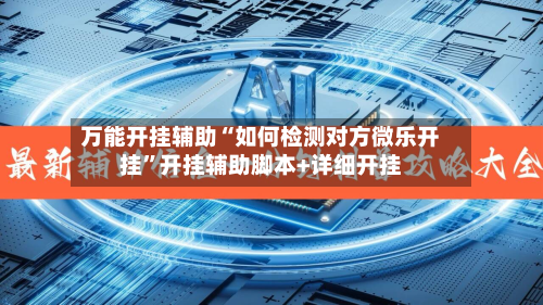 万能开挂辅助“如何检测对方微乐开挂”开挂辅助脚本+详细开挂-第2张图片