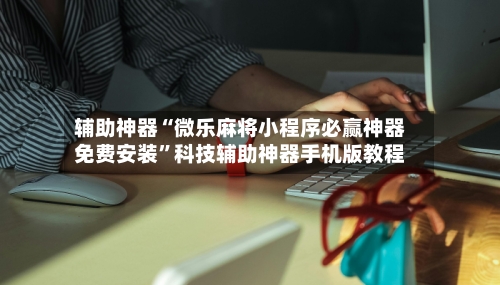 辅助神器“微乐麻将小程序必赢神器免费安装”科技辅助神器手机版教程-第2张图片