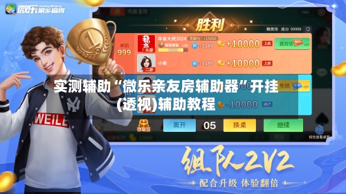 实测辅助“微乐亲友房辅助器”开挂(透视)辅助教程