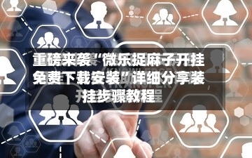 重磅来袭“微乐捉麻子开挂免费下载安装”详细分享装挂步骤教程-第2张图片