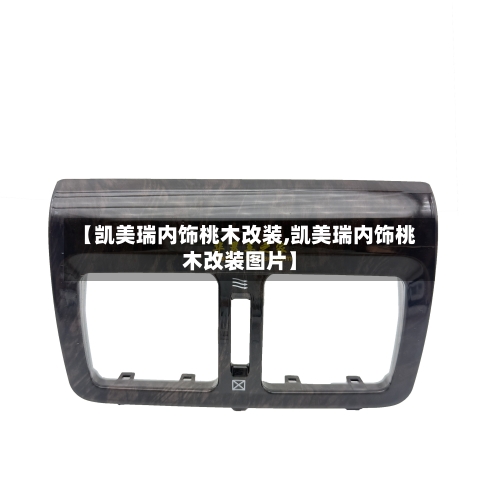 【凯美瑞内饰桃木改装,凯美瑞内饰桃木改装图片】