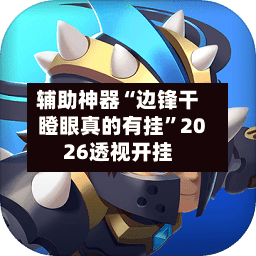 辅助神器“边锋干瞪眼真的有挂”2026透视开挂
