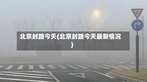 北京封路今天(北京封路今天最新情况)-第2张图片