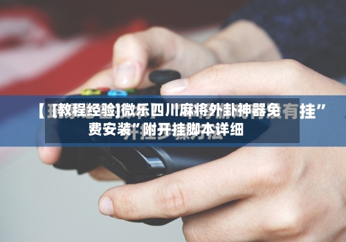 [教程经验]微乐四川麻将外卦神器免费安装”附开挂脚本详细-第3张图片