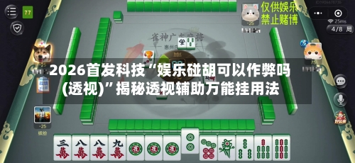 2026首发科技“娱乐碰胡可以作弊吗(透视)”揭秘透视辅助万能挂用法-第2张图片