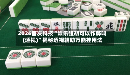 2026首发科技“娱乐碰胡可以作弊吗(透视)”揭秘透视辅助万能挂用法