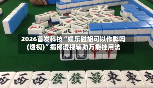 2026首发科技“娱乐碰胡可以作弊吗(透视)”揭秘透视辅助万能挂用法-第3张图片