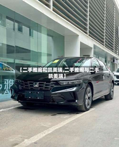 【二手雅阁和凯美瑞,二手雅阁与二手凯美瑞】