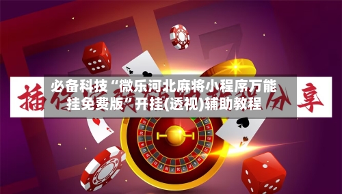 必备科技“微乐河北麻将小程序万能挂免费版”开挂(透视)辅助教程-第3张图片