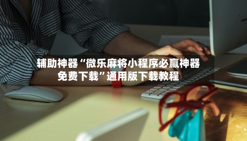 辅助神器“微乐麻将小程序必赢神器免费下载	”通用版下载教程-第2张图片