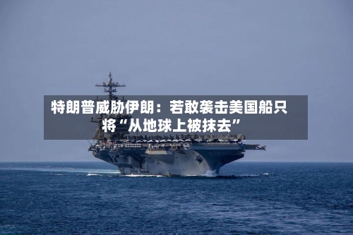 特朗普威胁伊朗：若敢袭击美国船只将“从地球上被抹去”