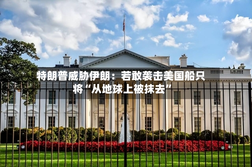 特朗普威胁伊朗：若敢袭击美国船只将“从地球上被抹去”-第2张图片