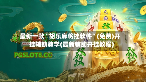 最新一款“胡乐麻将挂软件”(免费)开挂辅助教学(最新辅助开挂教程)