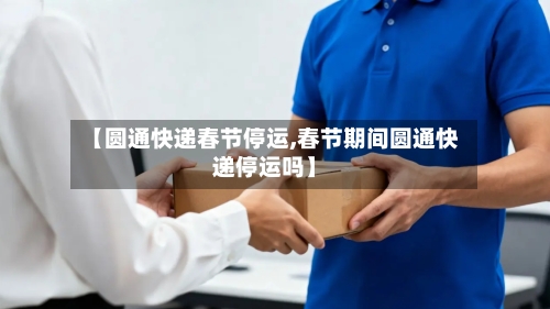 【圆通快递春节停运,春节期间圆通快递停运吗】