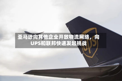 亚马逊向其他企业开放物流网络，向UPS和联邦快递发起挑战-第3张图片