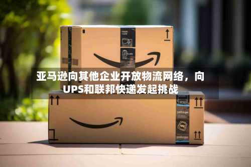 亚马逊向其他企业开放物流网络	，向UPS和联邦快递发起挑战-第2张图片