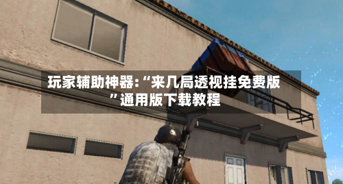 玩家辅助神器:“来几局透视挂免费版”通用版下载教程