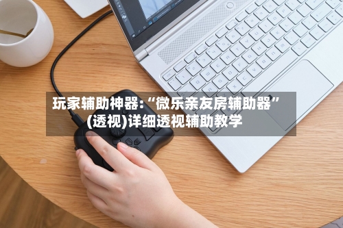 玩家辅助神器:“微乐亲友房辅助器”(透视)详细透视辅助教学