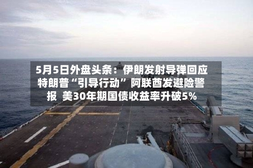 5月5日外盘头条：伊朗发射导弹回应特朗普“引导行动” 阿联酋发避险警报  美30年期国债收益率升破5%