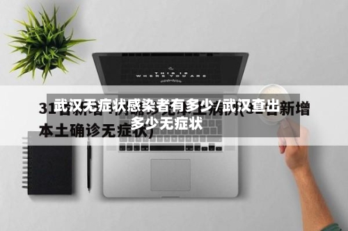 武汉无症状感染者有多少/武汉查出多少无症状-第2张图片