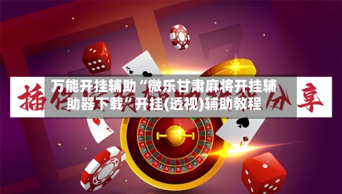 万能开挂辅助“微乐甘肃麻将开挂辅助器下载”开挂(透视)辅助教程-第2张图片