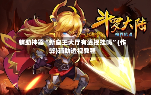 辅助神器“新蛮王大厅有透视挂吗	”(作弊)辅助透视教程-第2张图片
