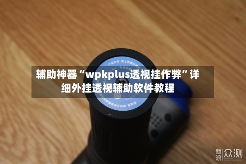 辅助神器“wpkplus透视挂作弊	”详细外挂透视辅助软件教程-第2张图片
