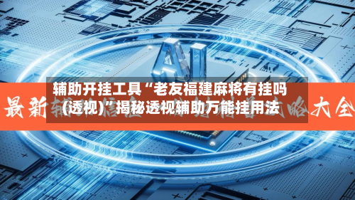 辅助开挂工具“老友福建麻将有挂吗(透视)	”揭秘透视辅助万能挂用法-第2张图片
