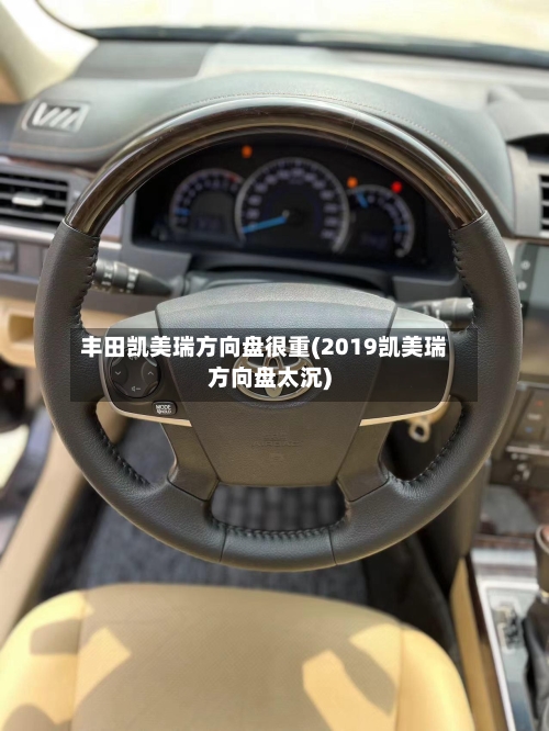 丰田凯美瑞方向盘很重(2019凯美瑞方向盘太沉)-第2张图片