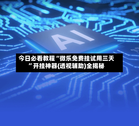 今日必看教程“微乐免费挂试用三天”开挂神器{透视辅助}全揭秘-第3张图片
