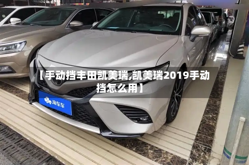 【手动挡丰田凯美瑞,凯美瑞2019手动挡怎么用】-第3张图片