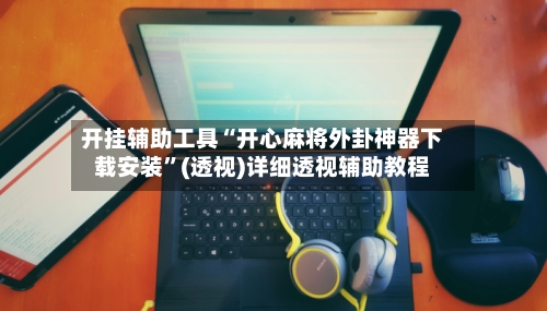 开挂辅助工具“开心麻将外卦神器下载安装”(透视)详细透视辅助教程