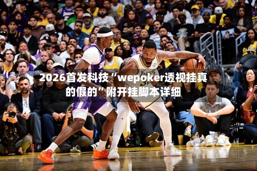 2026首发科技“wepoker透视挂真的假的”附开挂脚本详细-第3张图片