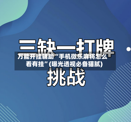 万能开挂辅助“手机微乐麻将怎么看有挂”(曝光透视必备猫腻)-第3张图片