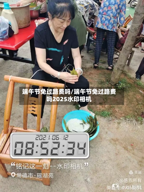 端午节免过路费吗/端午节免过路费吗2025水印相机