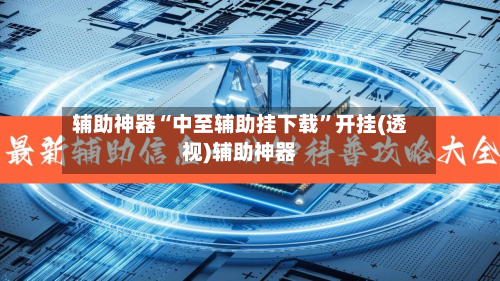 辅助神器“中至辅助挂下载	”开挂(透视)辅助神器-第2张图片