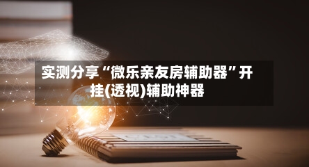 实测分享“微乐亲友房辅助器”开挂(透视)辅助神器-第2张图片