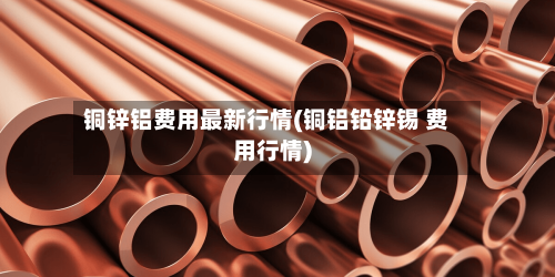铜锌铝费用最新行情(铜铝铅锌锡 费用行情)