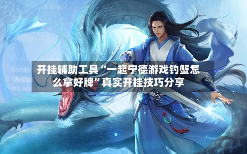 开挂辅助工具“一起宁德游戏钓蟹怎么拿好牌”真实开挂技巧分享-第2张图片