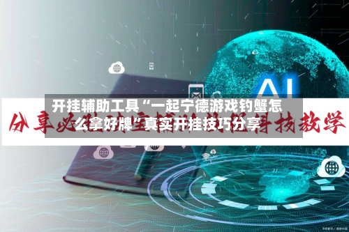 开挂辅助工具“一起宁德游戏钓蟹怎么拿好牌	”真实开挂技巧分享-第3张图片