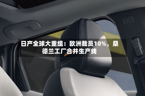 日产全球大重组：欧洲裁员10%，桑德兰工厂合并生产线
