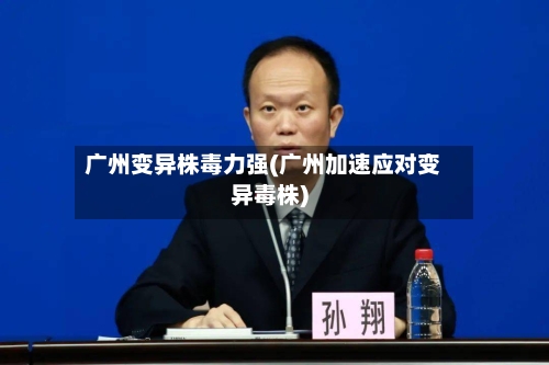 广州变异株毒力强(广州加速应对变异毒株)